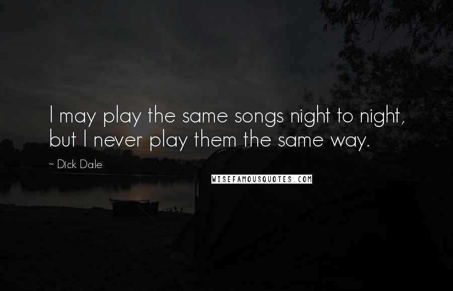 Dick Dale Quotes: I may play the same songs night to night, but I never play them the same way.