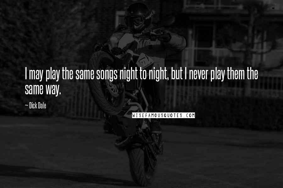 Dick Dale Quotes: I may play the same songs night to night, but I never play them the same way.