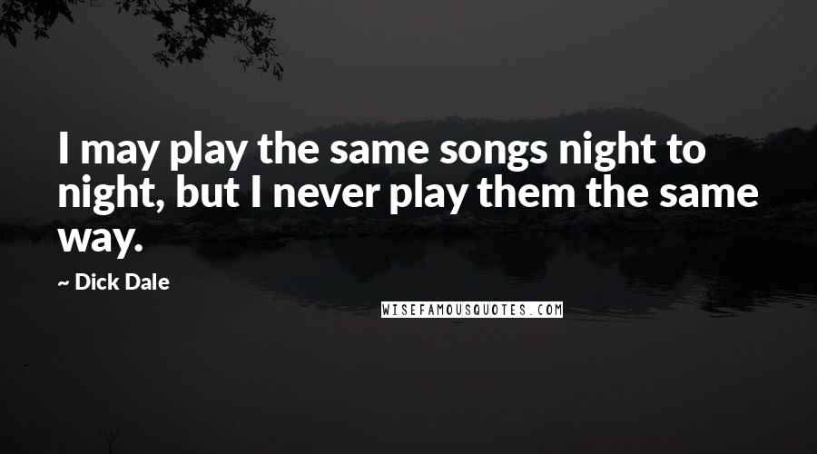 Dick Dale Quotes: I may play the same songs night to night, but I never play them the same way.