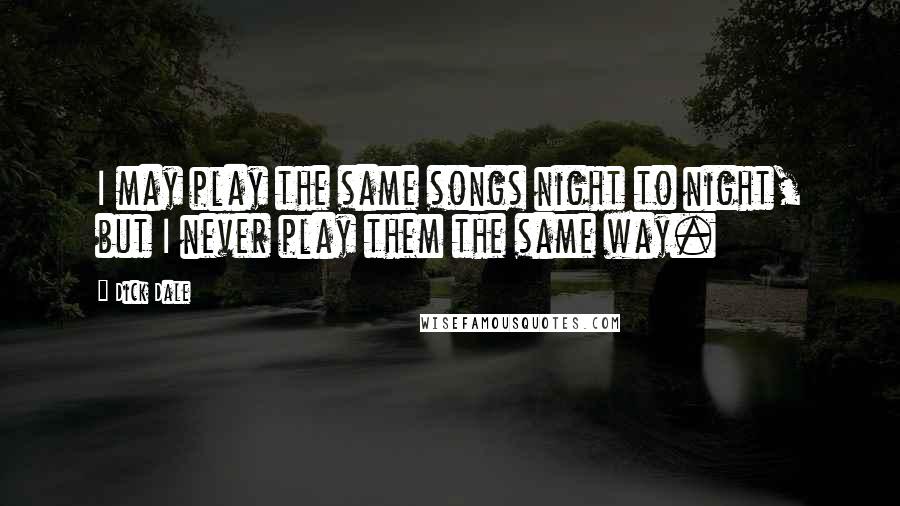 Dick Dale Quotes: I may play the same songs night to night, but I never play them the same way.