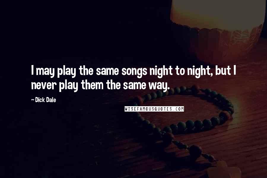 Dick Dale Quotes: I may play the same songs night to night, but I never play them the same way.