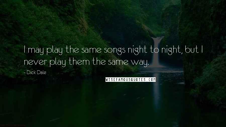 Dick Dale Quotes: I may play the same songs night to night, but I never play them the same way.