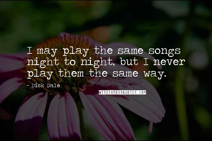 Dick Dale Quotes: I may play the same songs night to night, but I never play them the same way.