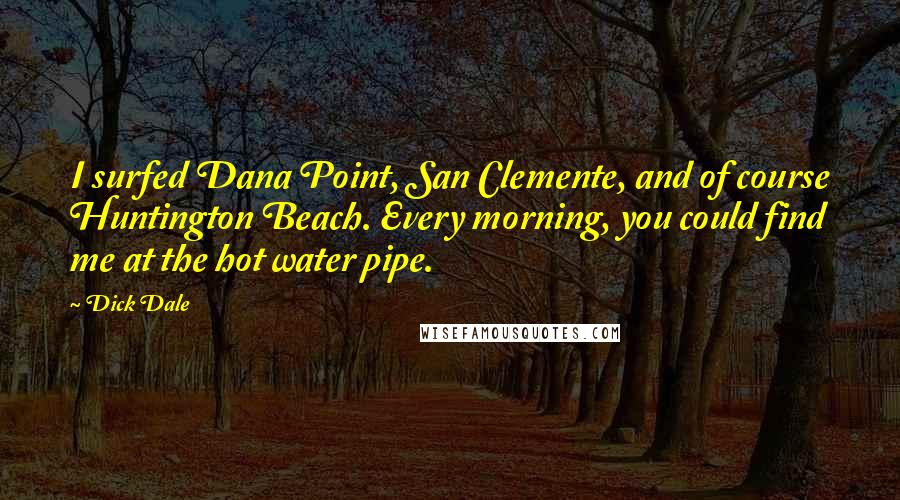 Dick Dale Quotes: I surfed Dana Point, San Clemente, and of course Huntington Beach. Every morning, you could find me at the hot water pipe.