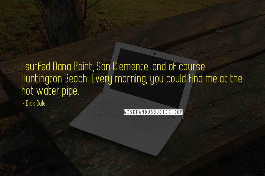 Dick Dale Quotes: I surfed Dana Point, San Clemente, and of course Huntington Beach. Every morning, you could find me at the hot water pipe.