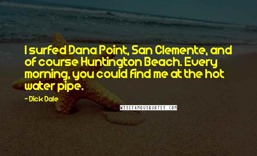 Dick Dale Quotes: I surfed Dana Point, San Clemente, and of course Huntington Beach. Every morning, you could find me at the hot water pipe.