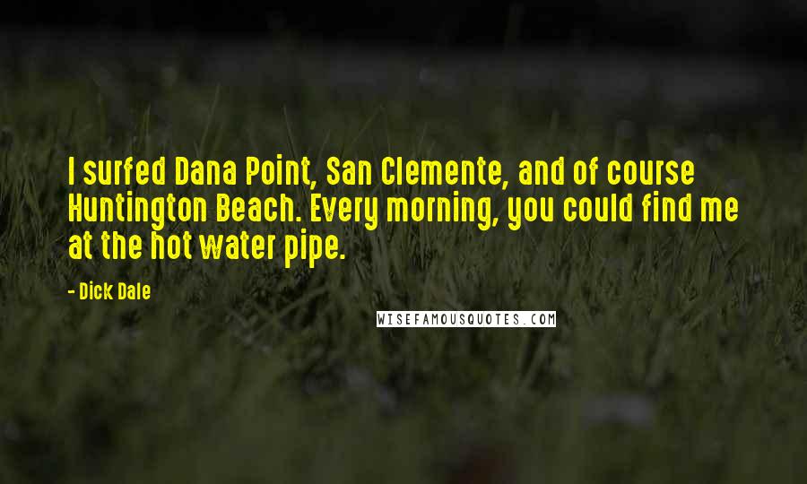 Dick Dale Quotes: I surfed Dana Point, San Clemente, and of course Huntington Beach. Every morning, you could find me at the hot water pipe.