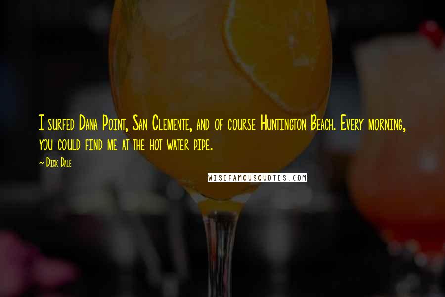 Dick Dale Quotes: I surfed Dana Point, San Clemente, and of course Huntington Beach. Every morning, you could find me at the hot water pipe.