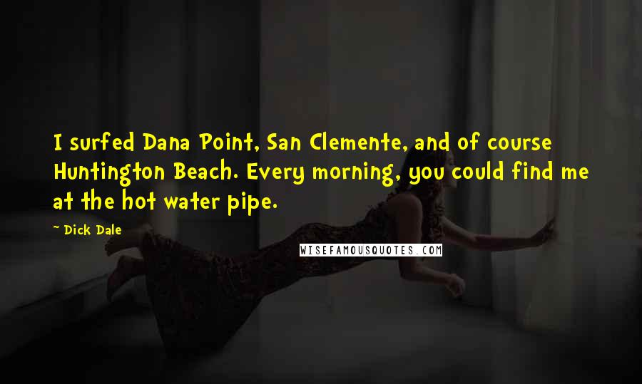 Dick Dale Quotes: I surfed Dana Point, San Clemente, and of course Huntington Beach. Every morning, you could find me at the hot water pipe.