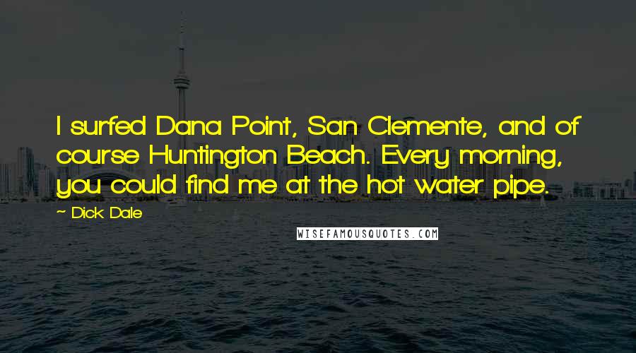 Dick Dale Quotes: I surfed Dana Point, San Clemente, and of course Huntington Beach. Every morning, you could find me at the hot water pipe.