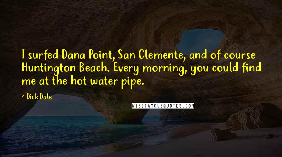 Dick Dale Quotes: I surfed Dana Point, San Clemente, and of course Huntington Beach. Every morning, you could find me at the hot water pipe.