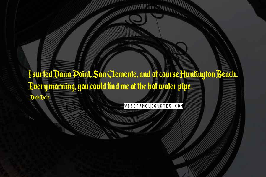 Dick Dale Quotes: I surfed Dana Point, San Clemente, and of course Huntington Beach. Every morning, you could find me at the hot water pipe.