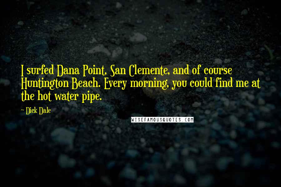 Dick Dale Quotes: I surfed Dana Point, San Clemente, and of course Huntington Beach. Every morning, you could find me at the hot water pipe.