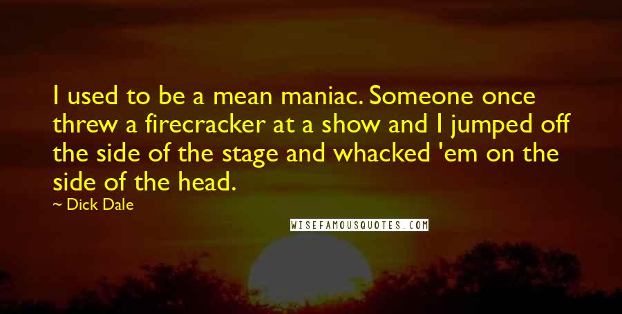 Dick Dale Quotes: I used to be a mean maniac. Someone once threw a firecracker at a show and I jumped off the side of the stage and whacked 'em on the side of the head.