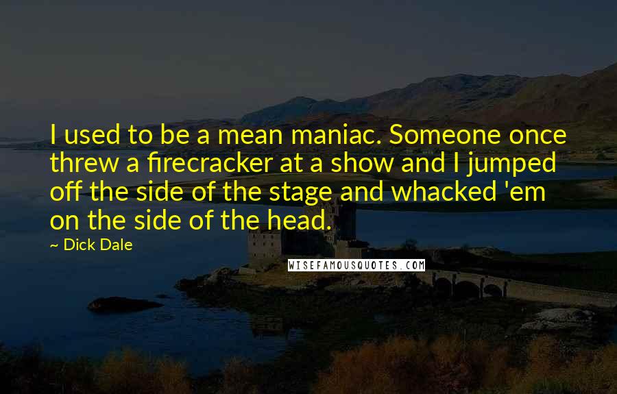 Dick Dale Quotes: I used to be a mean maniac. Someone once threw a firecracker at a show and I jumped off the side of the stage and whacked 'em on the side of the head.