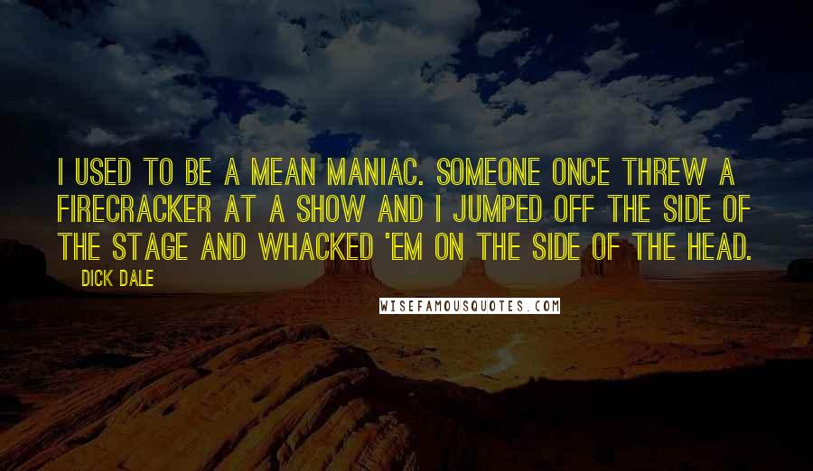 Dick Dale Quotes: I used to be a mean maniac. Someone once threw a firecracker at a show and I jumped off the side of the stage and whacked 'em on the side of the head.