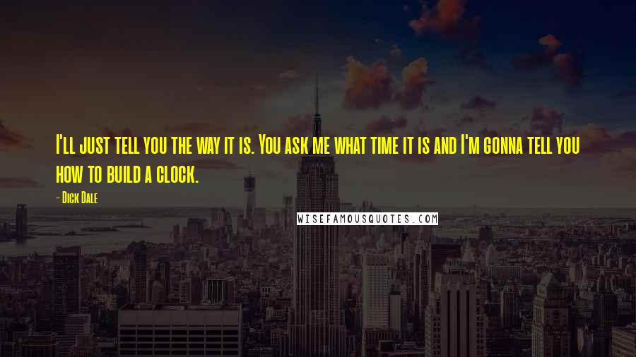 Dick Dale Quotes: I'll just tell you the way it is. You ask me what time it is and I'm gonna tell you how to build a clock.