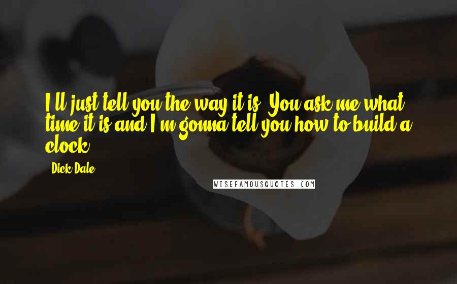 Dick Dale Quotes: I'll just tell you the way it is. You ask me what time it is and I'm gonna tell you how to build a clock.
