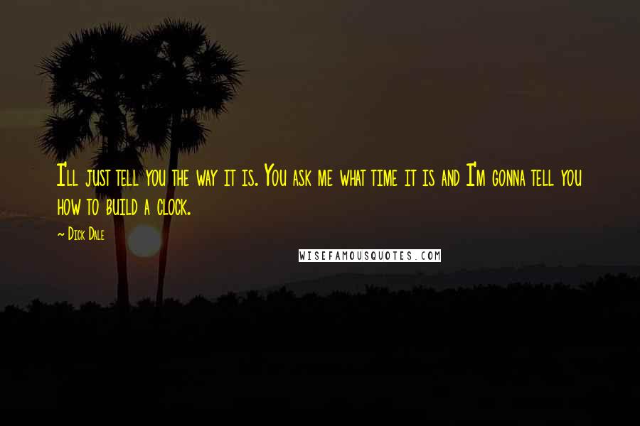 Dick Dale Quotes: I'll just tell you the way it is. You ask me what time it is and I'm gonna tell you how to build a clock.