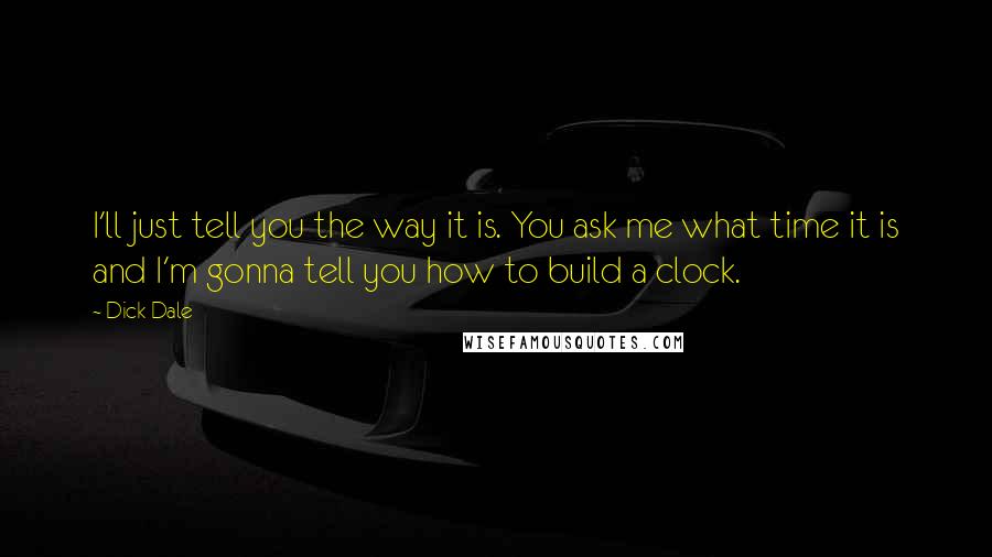 Dick Dale Quotes: I'll just tell you the way it is. You ask me what time it is and I'm gonna tell you how to build a clock.