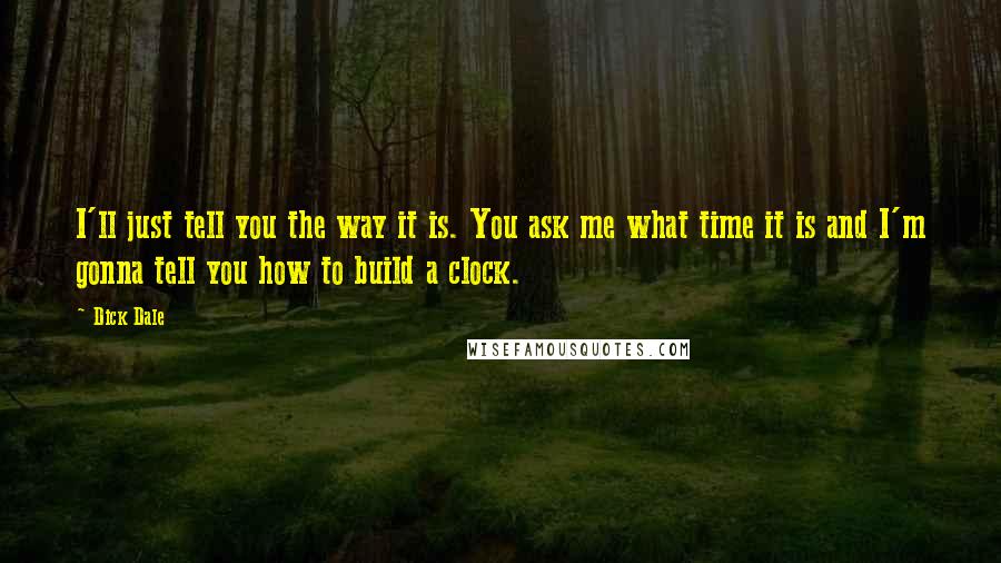 Dick Dale Quotes: I'll just tell you the way it is. You ask me what time it is and I'm gonna tell you how to build a clock.