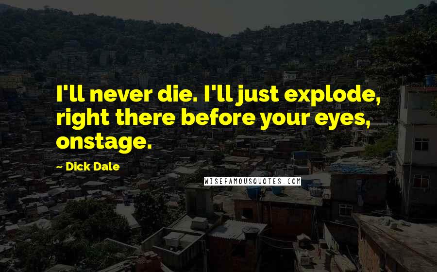 Dick Dale Quotes: I'll never die. I'll just explode, right there before your eyes, onstage.