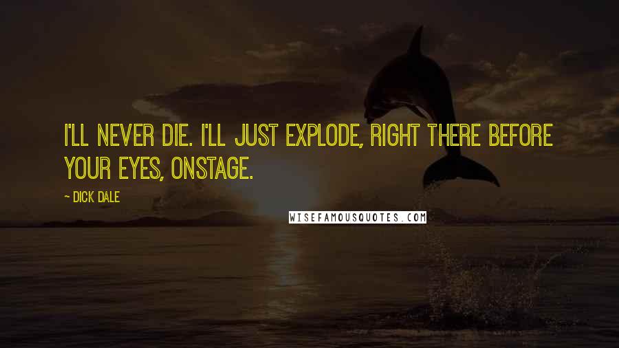 Dick Dale Quotes: I'll never die. I'll just explode, right there before your eyes, onstage.