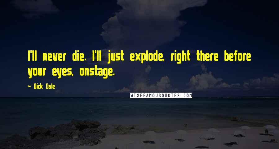 Dick Dale Quotes: I'll never die. I'll just explode, right there before your eyes, onstage.