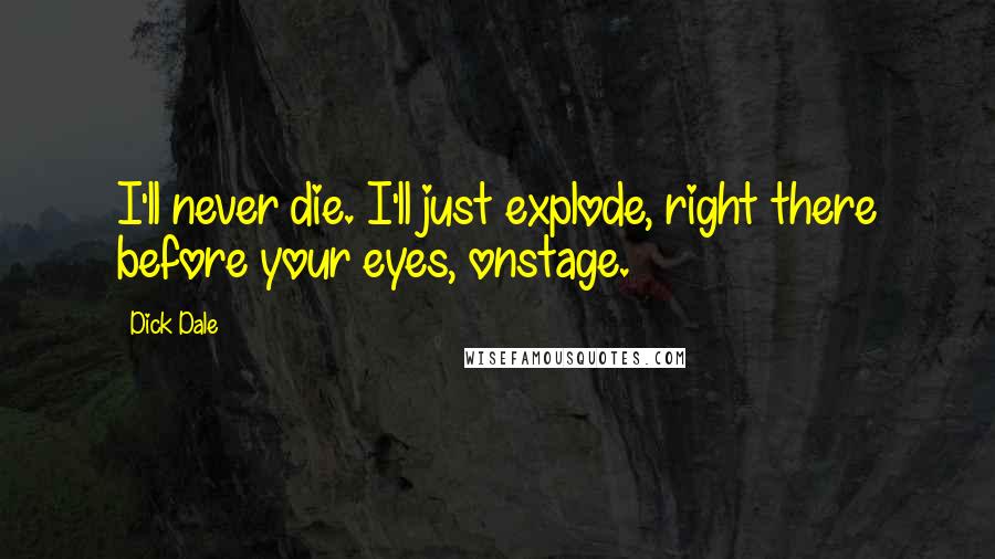 Dick Dale Quotes: I'll never die. I'll just explode, right there before your eyes, onstage.