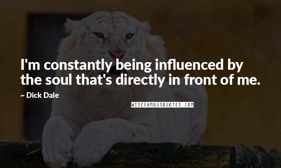 Dick Dale Quotes: I'm constantly being influenced by the soul that's directly in front of me.