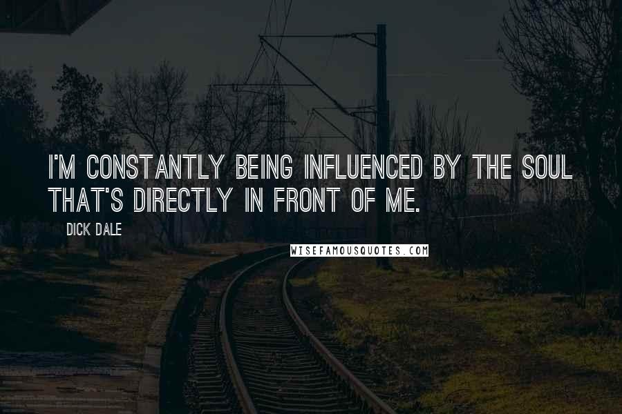 Dick Dale Quotes: I'm constantly being influenced by the soul that's directly in front of me.