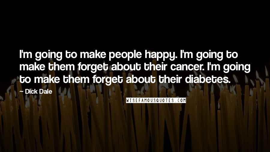 Dick Dale Quotes: I'm going to make people happy. I'm going to make them forget about their cancer. I'm going to make them forget about their diabetes.