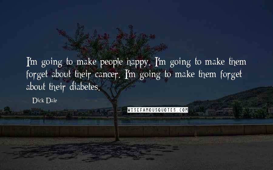 Dick Dale Quotes: I'm going to make people happy. I'm going to make them forget about their cancer. I'm going to make them forget about their diabetes.