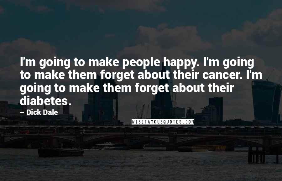 Dick Dale Quotes: I'm going to make people happy. I'm going to make them forget about their cancer. I'm going to make them forget about their diabetes.