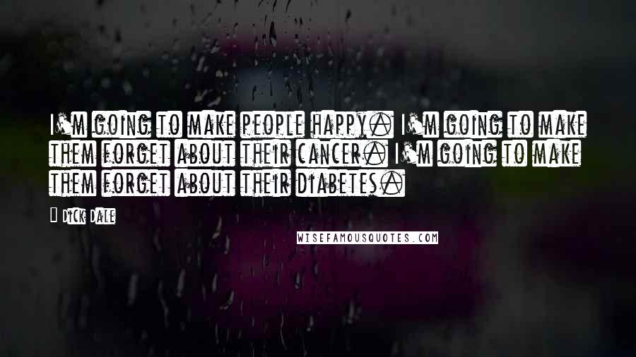 Dick Dale Quotes: I'm going to make people happy. I'm going to make them forget about their cancer. I'm going to make them forget about their diabetes.