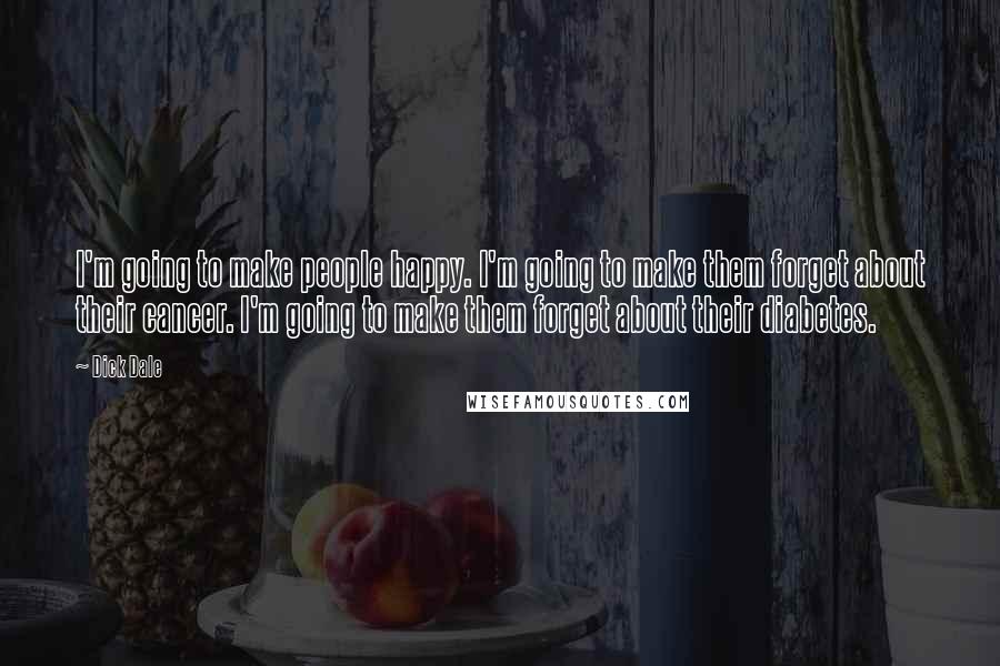 Dick Dale Quotes: I'm going to make people happy. I'm going to make them forget about their cancer. I'm going to make them forget about their diabetes.