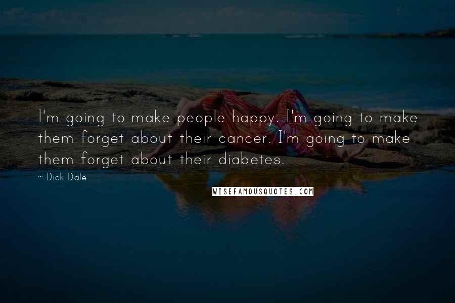 Dick Dale Quotes: I'm going to make people happy. I'm going to make them forget about their cancer. I'm going to make them forget about their diabetes.