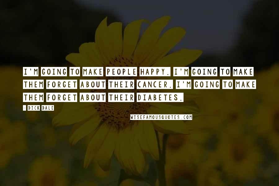Dick Dale Quotes: I'm going to make people happy. I'm going to make them forget about their cancer. I'm going to make them forget about their diabetes.