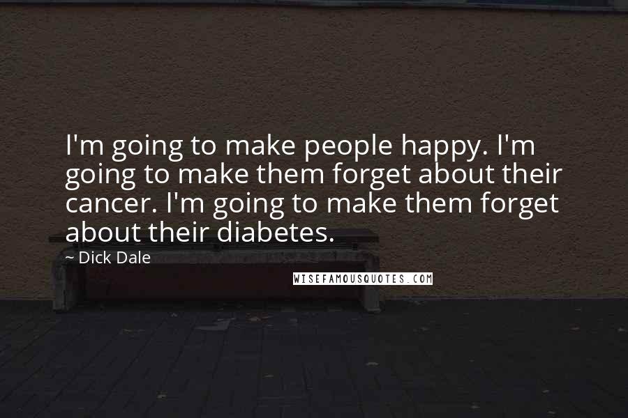 Dick Dale Quotes: I'm going to make people happy. I'm going to make them forget about their cancer. I'm going to make them forget about their diabetes.