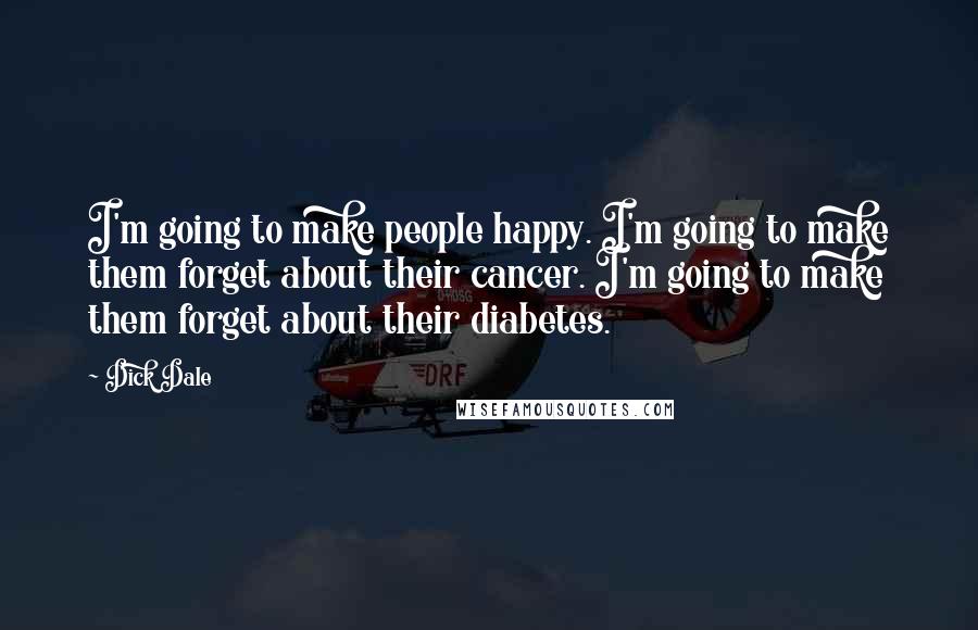 Dick Dale Quotes: I'm going to make people happy. I'm going to make them forget about their cancer. I'm going to make them forget about their diabetes.