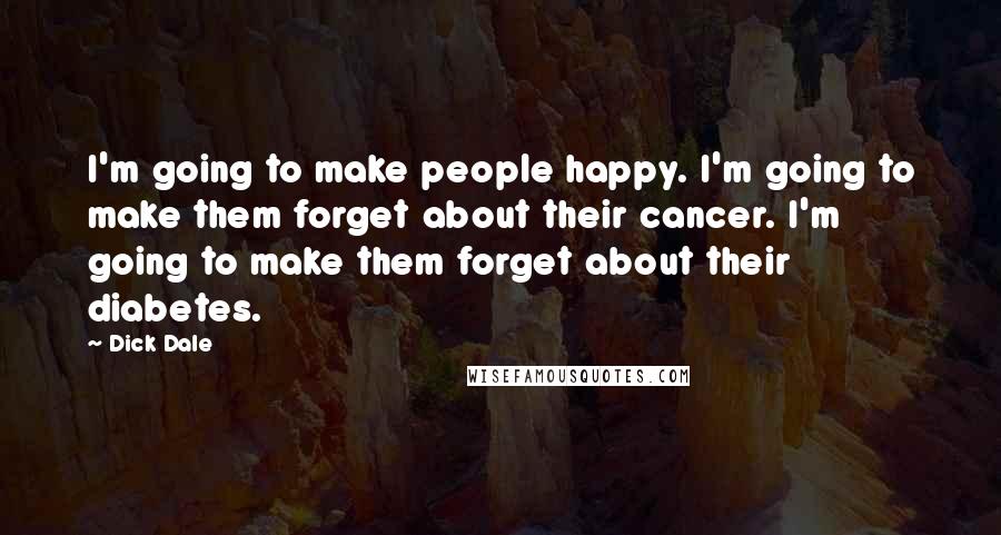 Dick Dale Quotes: I'm going to make people happy. I'm going to make them forget about their cancer. I'm going to make them forget about their diabetes.