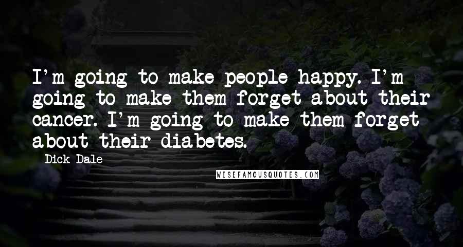 Dick Dale Quotes: I'm going to make people happy. I'm going to make them forget about their cancer. I'm going to make them forget about their diabetes.