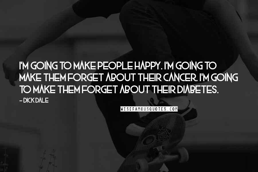 Dick Dale Quotes: I'm going to make people happy. I'm going to make them forget about their cancer. I'm going to make them forget about their diabetes.