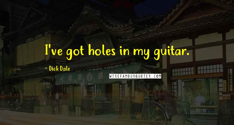 Dick Dale Quotes: I've got holes in my guitar.