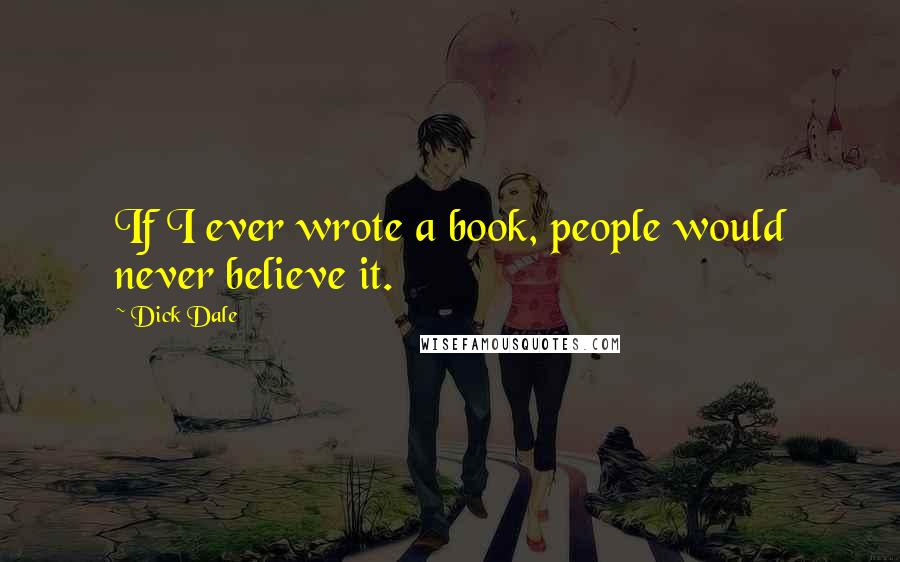 Dick Dale Quotes: If I ever wrote a book, people would never believe it.