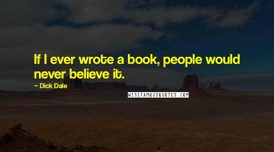 Dick Dale Quotes: If I ever wrote a book, people would never believe it.
