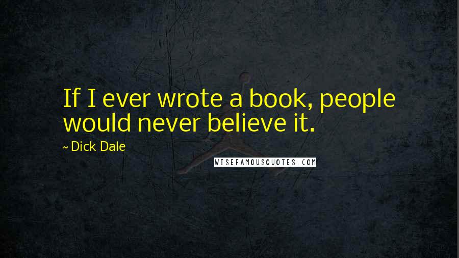 Dick Dale Quotes: If I ever wrote a book, people would never believe it.