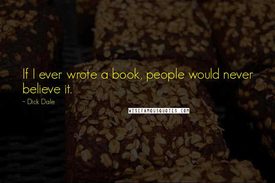 Dick Dale Quotes: If I ever wrote a book, people would never believe it.