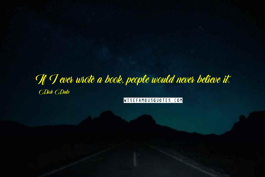 Dick Dale Quotes: If I ever wrote a book, people would never believe it.