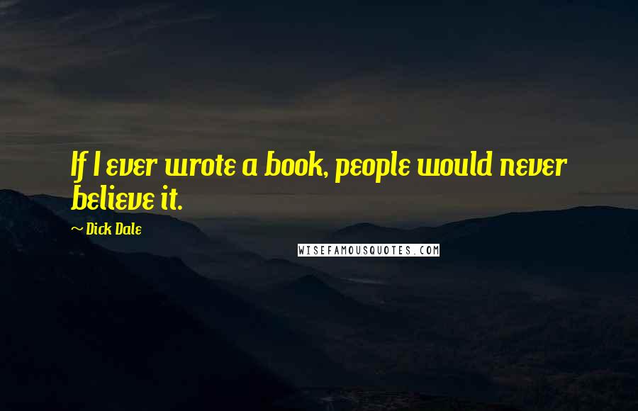 Dick Dale Quotes: If I ever wrote a book, people would never believe it.